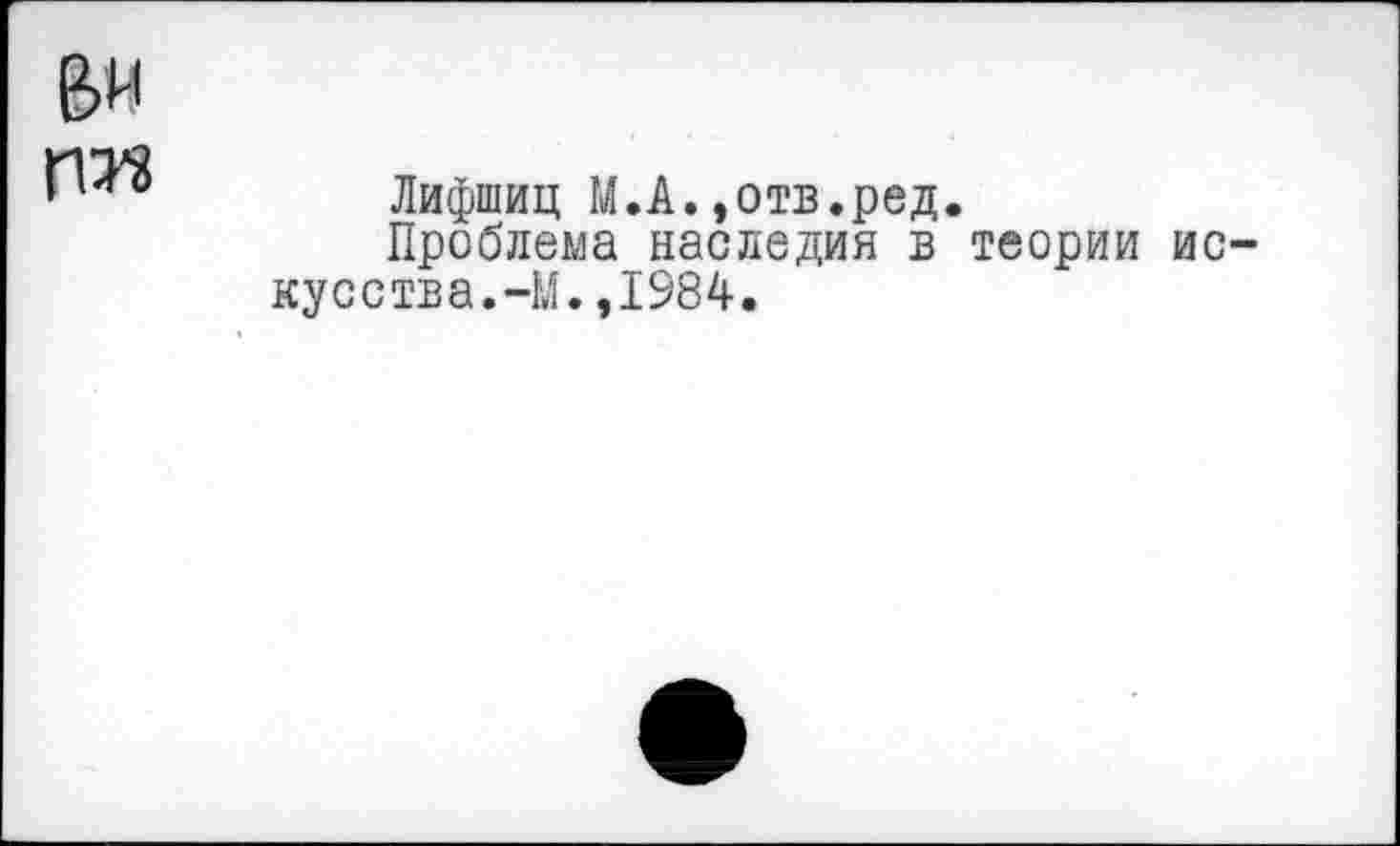 ﻿Лифшиц М.А.»отв.ред.
Проблема наследия в теории ис кусства.-М.,1984.